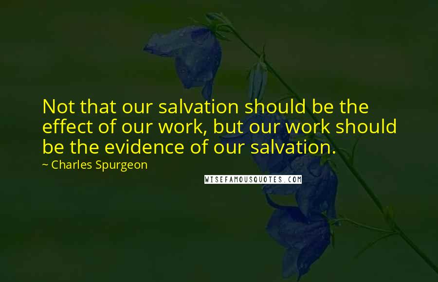 Charles Spurgeon Quotes: Not that our salvation should be the effect of our work, but our work should be the evidence of our salvation.