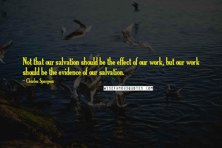 Charles Spurgeon Quotes: Not that our salvation should be the effect of our work, but our work should be the evidence of our salvation.