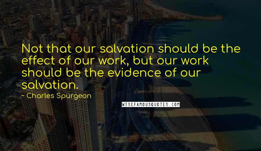 Charles Spurgeon Quotes: Not that our salvation should be the effect of our work, but our work should be the evidence of our salvation.