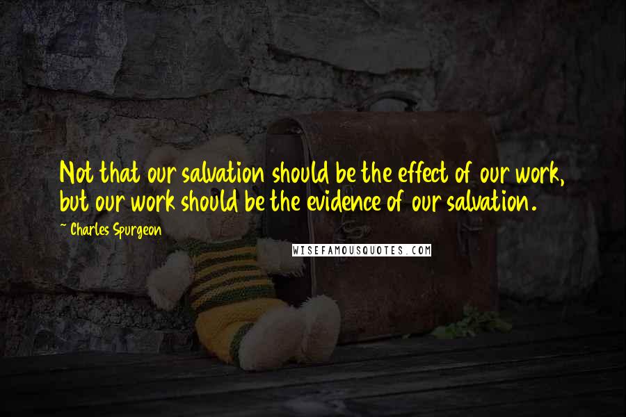 Charles Spurgeon Quotes: Not that our salvation should be the effect of our work, but our work should be the evidence of our salvation.