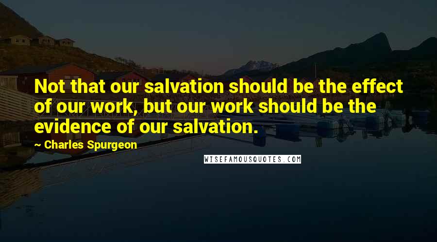 Charles Spurgeon Quotes: Not that our salvation should be the effect of our work, but our work should be the evidence of our salvation.