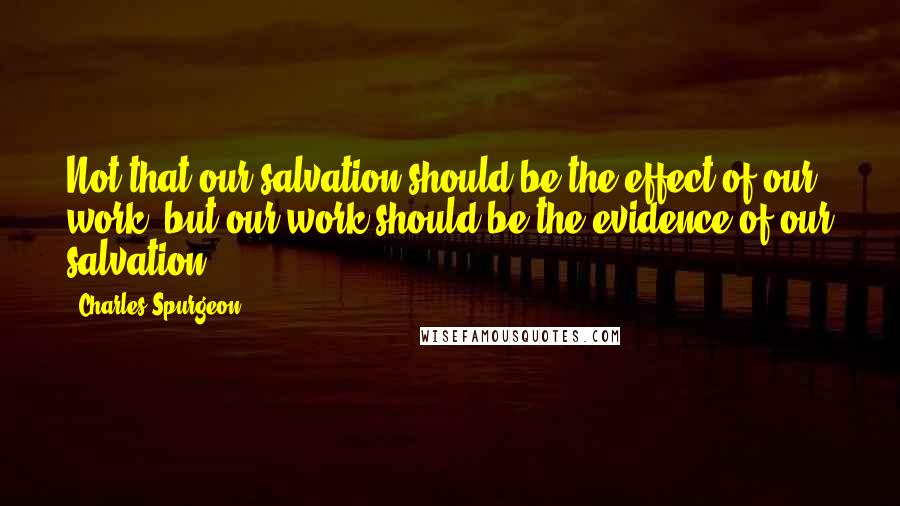 Charles Spurgeon Quotes: Not that our salvation should be the effect of our work, but our work should be the evidence of our salvation.