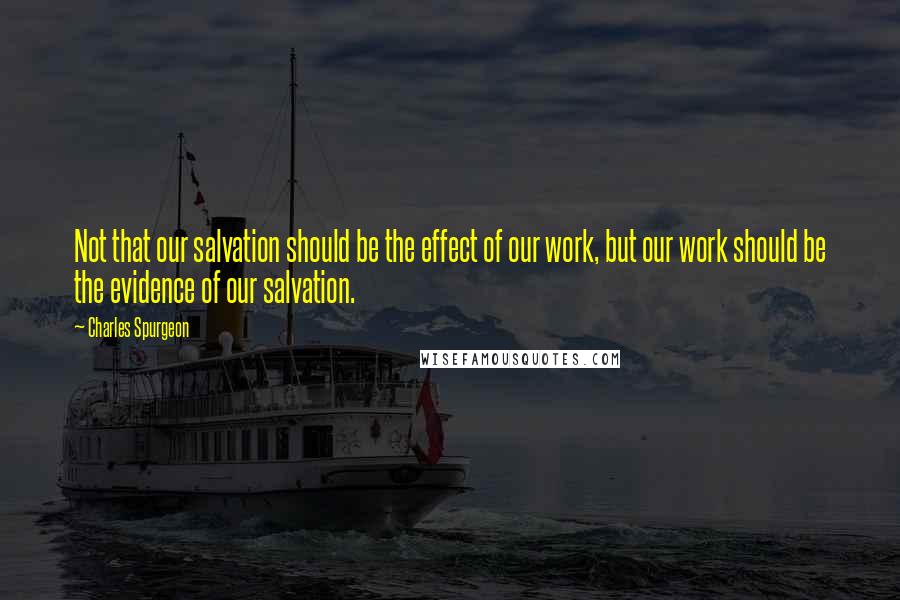 Charles Spurgeon Quotes: Not that our salvation should be the effect of our work, but our work should be the evidence of our salvation.