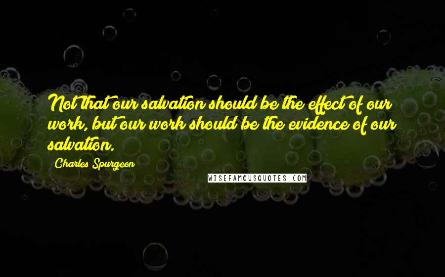 Charles Spurgeon Quotes: Not that our salvation should be the effect of our work, but our work should be the evidence of our salvation.