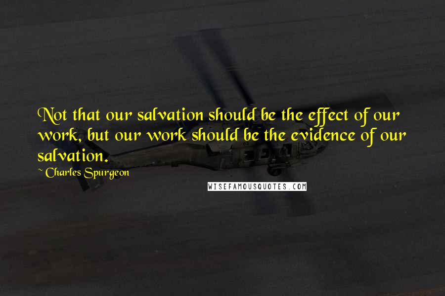 Charles Spurgeon Quotes: Not that our salvation should be the effect of our work, but our work should be the evidence of our salvation.