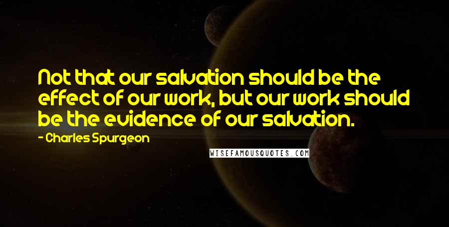 Charles Spurgeon Quotes: Not that our salvation should be the effect of our work, but our work should be the evidence of our salvation.