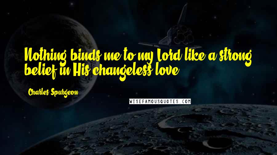 Charles Spurgeon Quotes: Nothing binds me to my Lord like a strong belief in His changeless love.