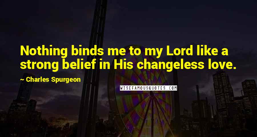 Charles Spurgeon Quotes: Nothing binds me to my Lord like a strong belief in His changeless love.