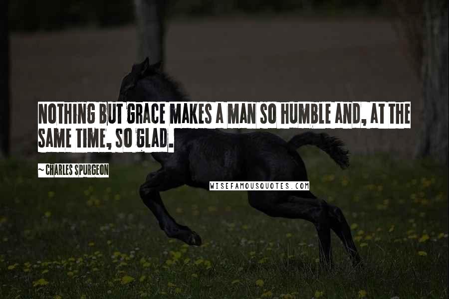 Charles Spurgeon Quotes: Nothing but grace makes a man so humble and, at the same time, so glad.