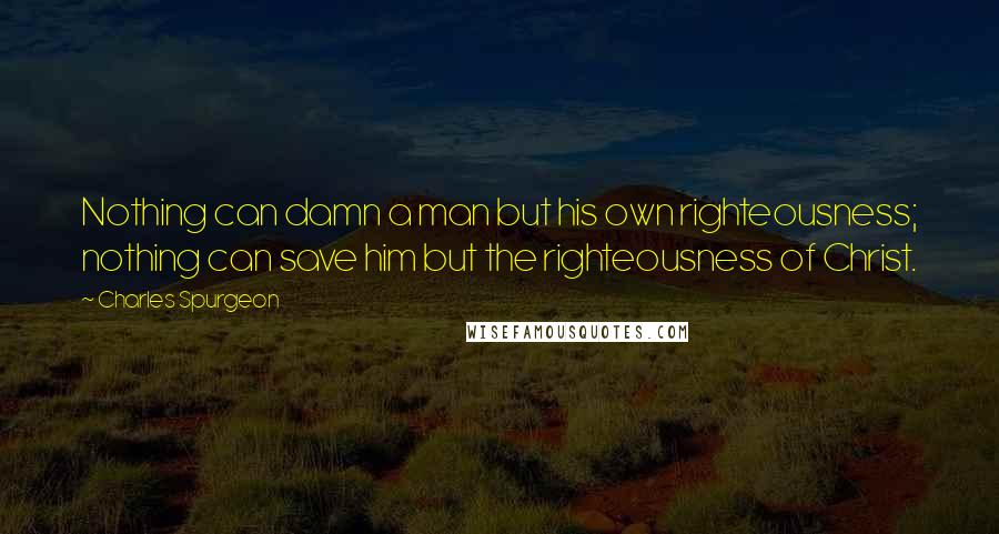Charles Spurgeon Quotes: Nothing can damn a man but his own righteousness; nothing can save him but the righteousness of Christ.
