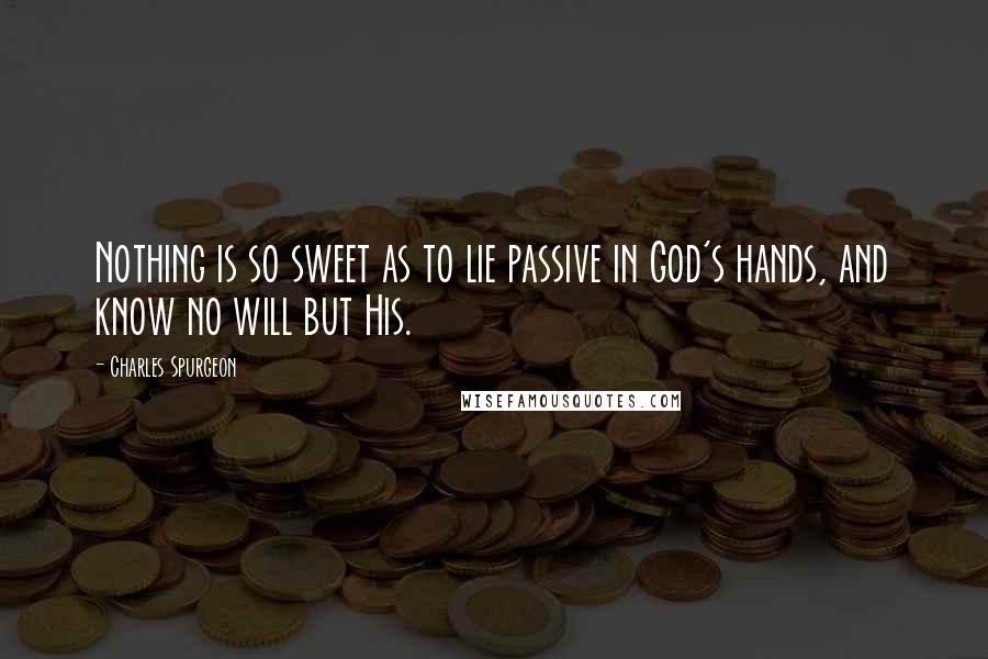 Charles Spurgeon Quotes: Nothing is so sweet as to lie passive in God's hands, and know no will but His.