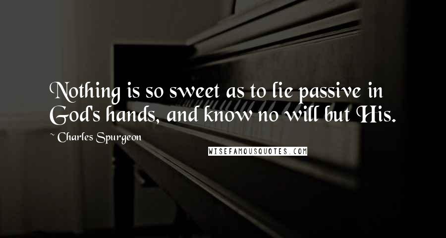 Charles Spurgeon Quotes: Nothing is so sweet as to lie passive in God's hands, and know no will but His.