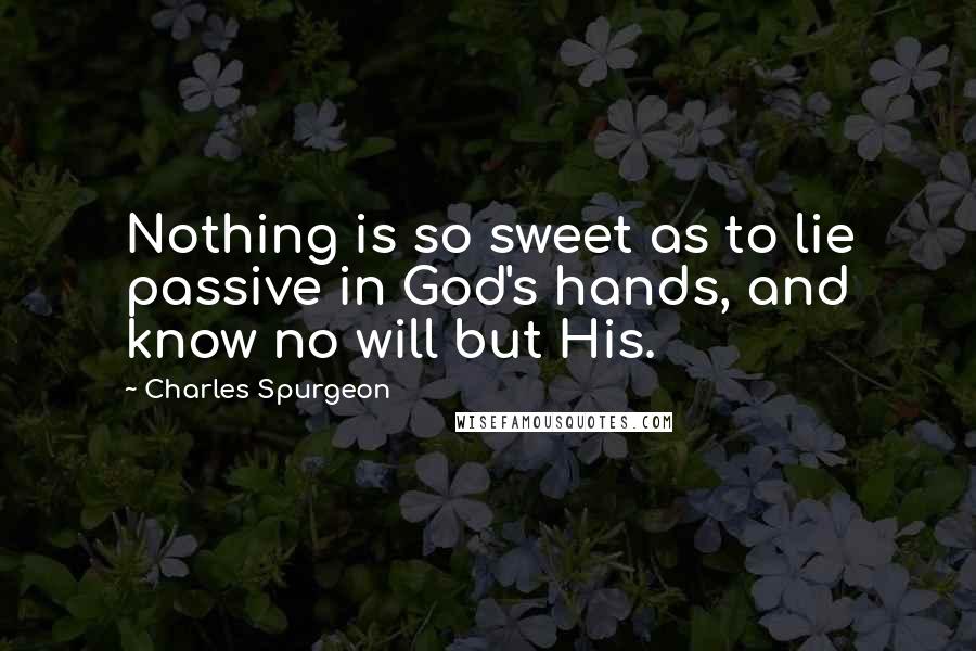 Charles Spurgeon Quotes: Nothing is so sweet as to lie passive in God's hands, and know no will but His.