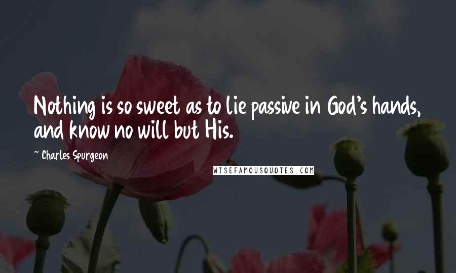 Charles Spurgeon Quotes: Nothing is so sweet as to lie passive in God's hands, and know no will but His.