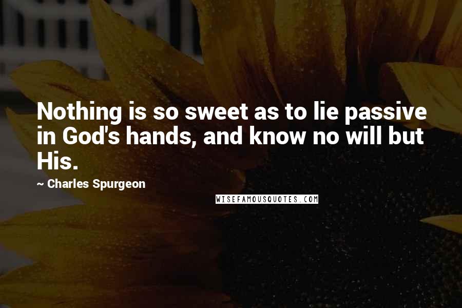 Charles Spurgeon Quotes: Nothing is so sweet as to lie passive in God's hands, and know no will but His.