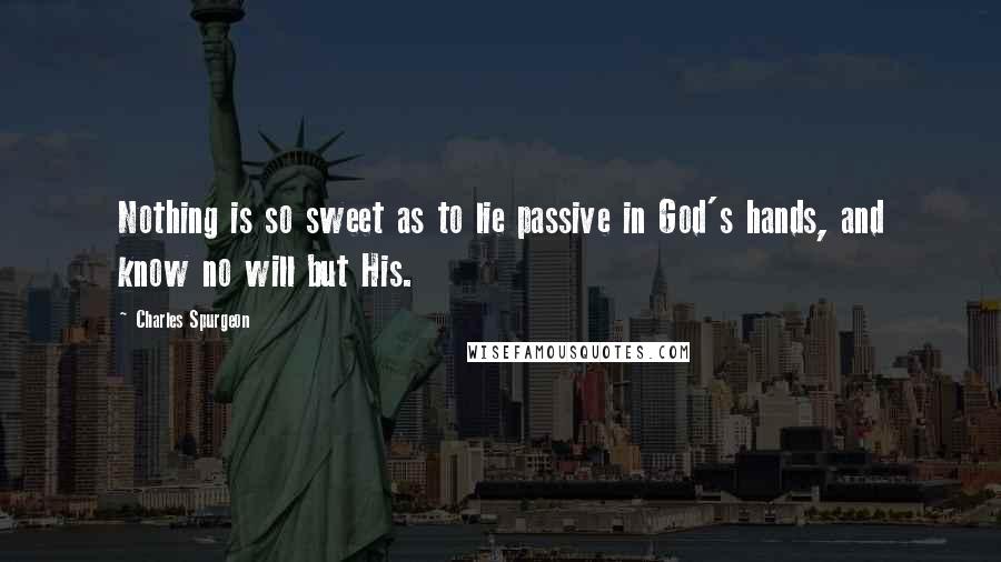 Charles Spurgeon Quotes: Nothing is so sweet as to lie passive in God's hands, and know no will but His.