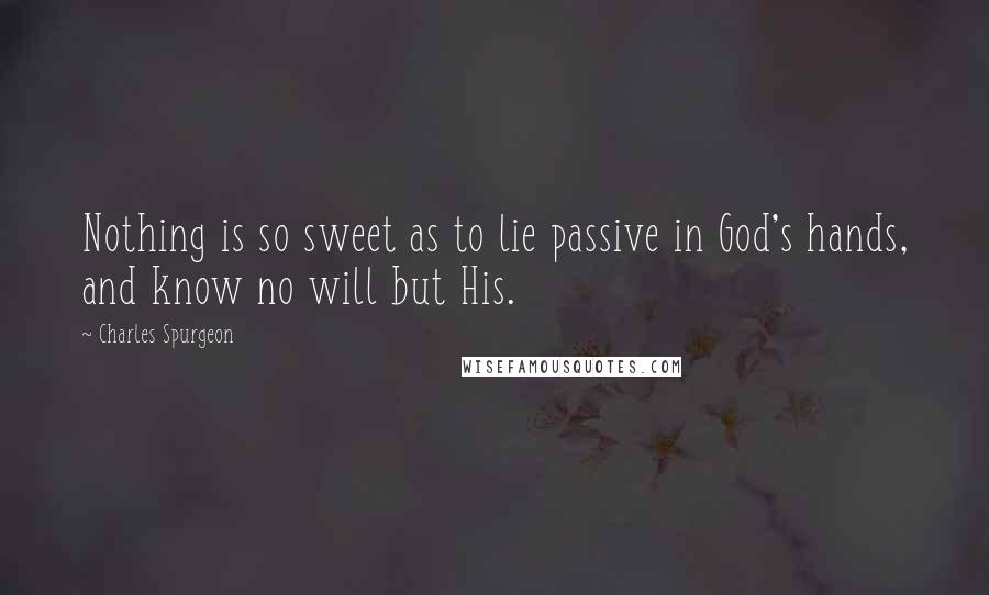 Charles Spurgeon Quotes: Nothing is so sweet as to lie passive in God's hands, and know no will but His.