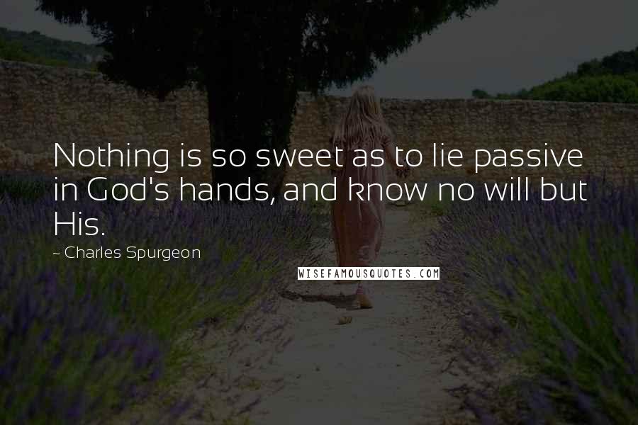 Charles Spurgeon Quotes: Nothing is so sweet as to lie passive in God's hands, and know no will but His.