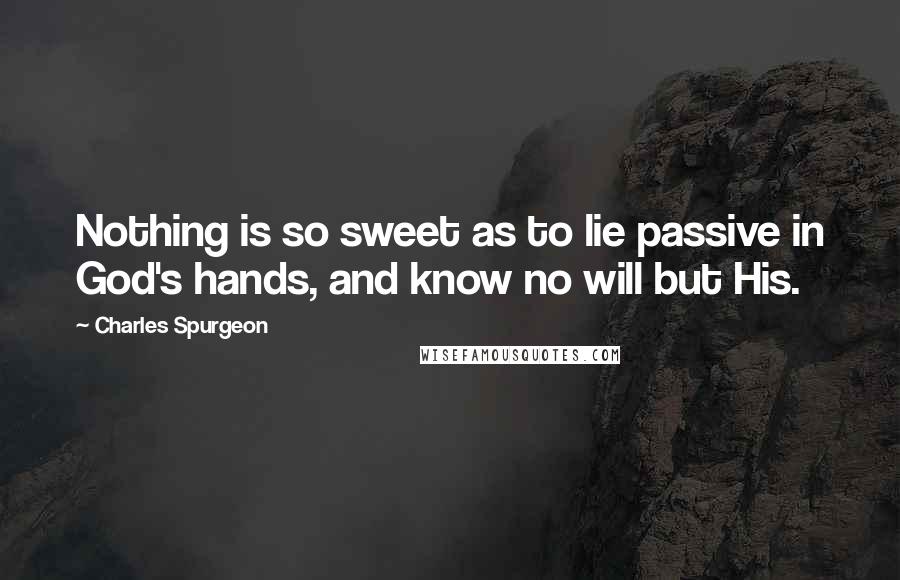 Charles Spurgeon Quotes: Nothing is so sweet as to lie passive in God's hands, and know no will but His.