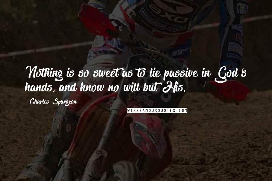 Charles Spurgeon Quotes: Nothing is so sweet as to lie passive in God's hands, and know no will but His.