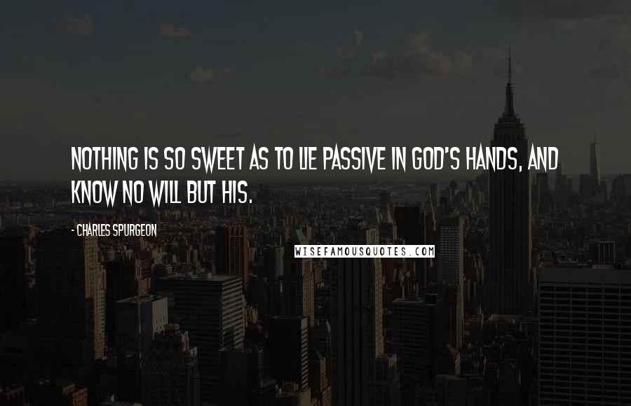 Charles Spurgeon Quotes: Nothing is so sweet as to lie passive in God's hands, and know no will but His.