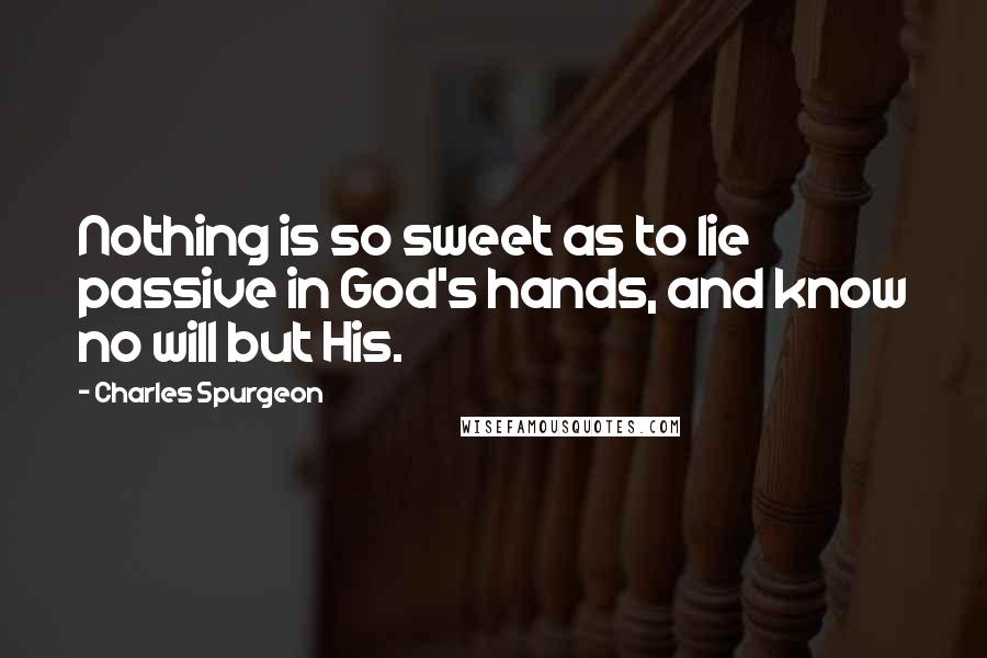 Charles Spurgeon Quotes: Nothing is so sweet as to lie passive in God's hands, and know no will but His.