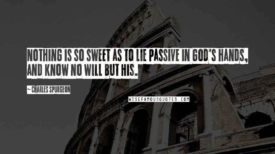 Charles Spurgeon Quotes: Nothing is so sweet as to lie passive in God's hands, and know no will but His.