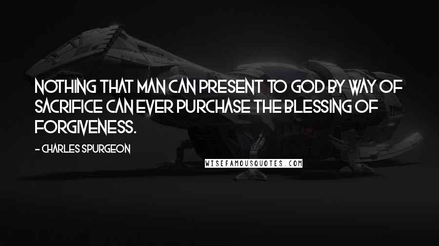 Charles Spurgeon Quotes: Nothing that man can present to God by way of sacrifice can ever purchase the blessing of forgiveness.