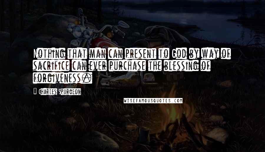 Charles Spurgeon Quotes: Nothing that man can present to God by way of sacrifice can ever purchase the blessing of forgiveness.