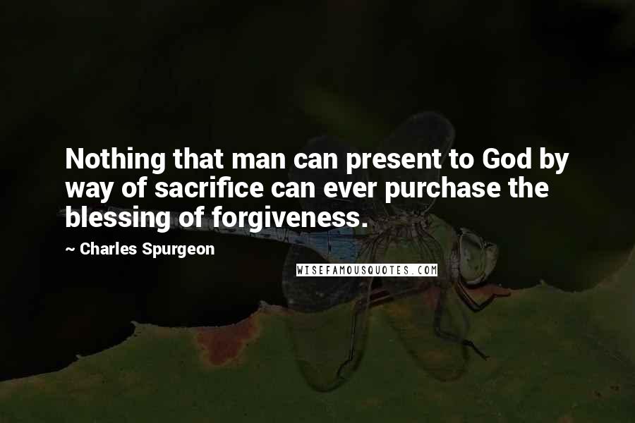 Charles Spurgeon Quotes: Nothing that man can present to God by way of sacrifice can ever purchase the blessing of forgiveness.