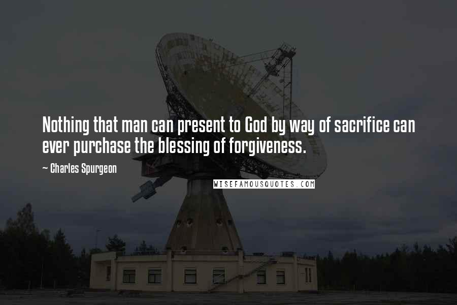 Charles Spurgeon Quotes: Nothing that man can present to God by way of sacrifice can ever purchase the blessing of forgiveness.