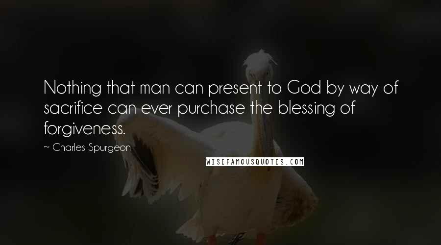 Charles Spurgeon Quotes: Nothing that man can present to God by way of sacrifice can ever purchase the blessing of forgiveness.