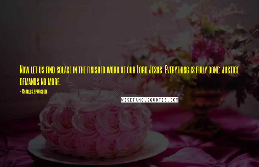 Charles Spurgeon Quotes: Now let us find solace in the finished work of our Lord Jesus. Everything is fully done: justice demands no more.