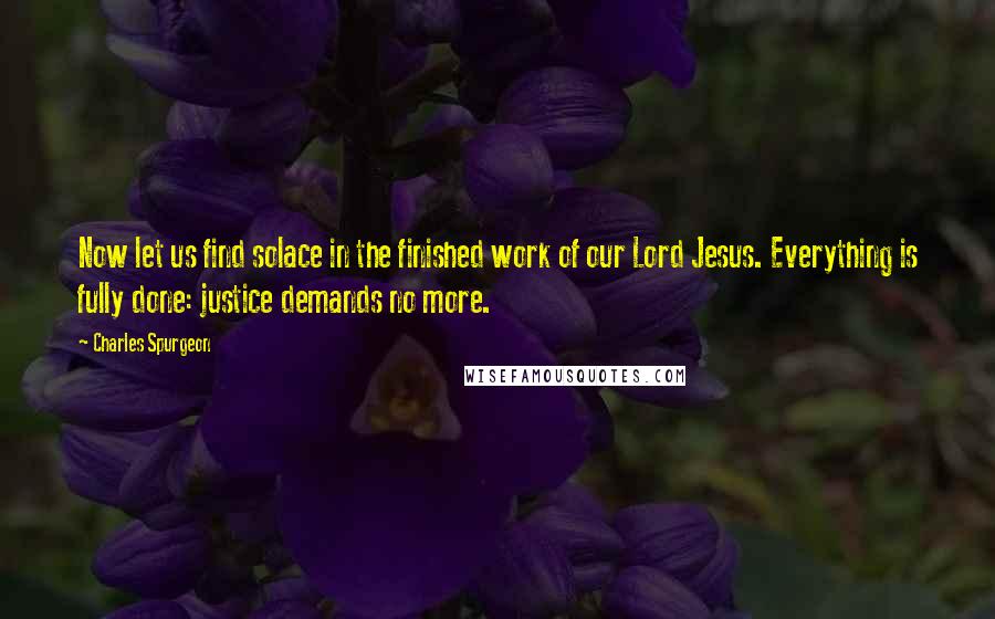 Charles Spurgeon Quotes: Now let us find solace in the finished work of our Lord Jesus. Everything is fully done: justice demands no more.