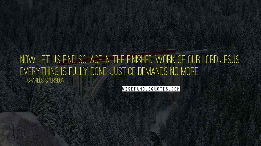 Charles Spurgeon Quotes: Now let us find solace in the finished work of our Lord Jesus. Everything is fully done: justice demands no more.