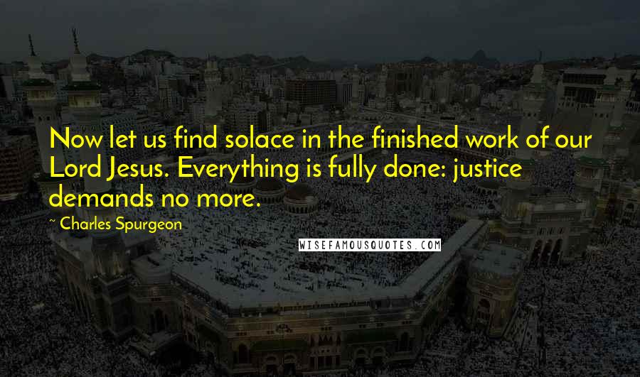 Charles Spurgeon Quotes: Now let us find solace in the finished work of our Lord Jesus. Everything is fully done: justice demands no more.