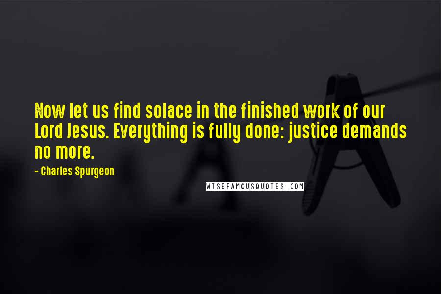 Charles Spurgeon Quotes: Now let us find solace in the finished work of our Lord Jesus. Everything is fully done: justice demands no more.