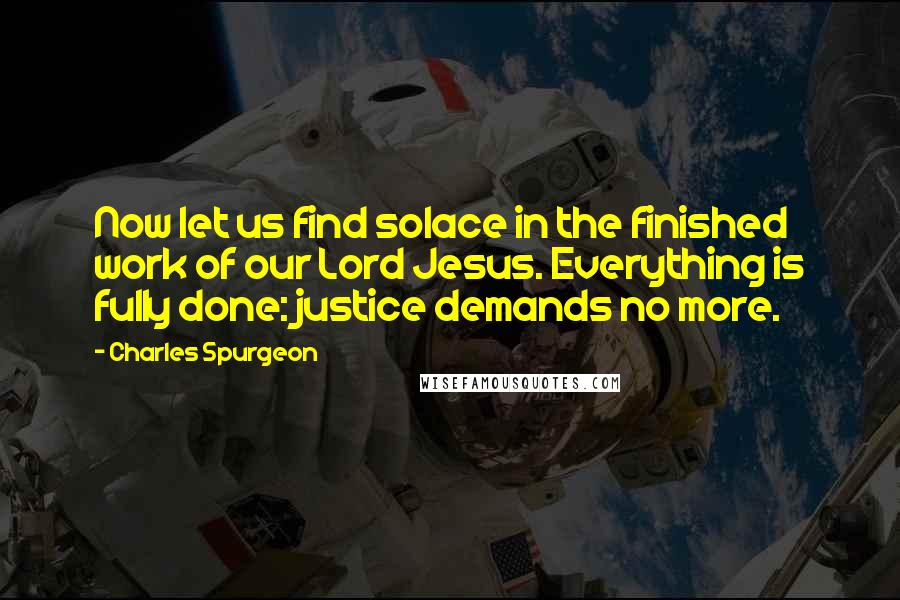 Charles Spurgeon Quotes: Now let us find solace in the finished work of our Lord Jesus. Everything is fully done: justice demands no more.