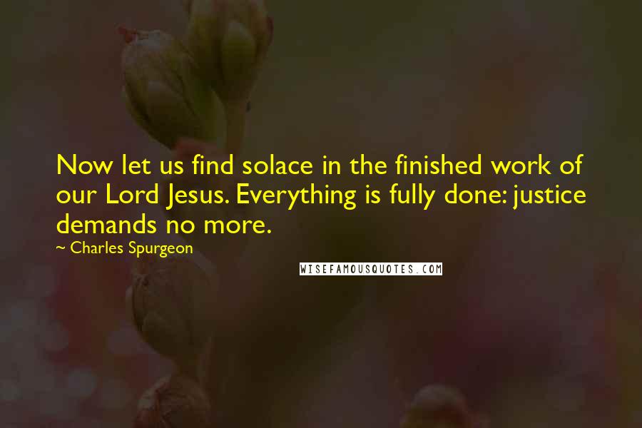 Charles Spurgeon Quotes: Now let us find solace in the finished work of our Lord Jesus. Everything is fully done: justice demands no more.