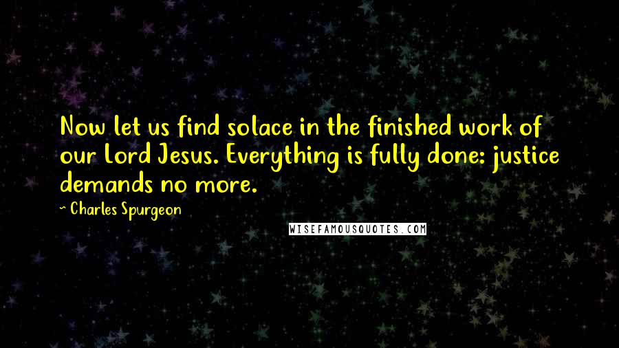 Charles Spurgeon Quotes: Now let us find solace in the finished work of our Lord Jesus. Everything is fully done: justice demands no more.