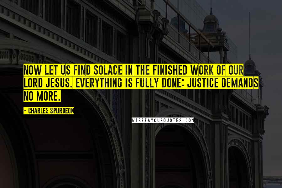 Charles Spurgeon Quotes: Now let us find solace in the finished work of our Lord Jesus. Everything is fully done: justice demands no more.