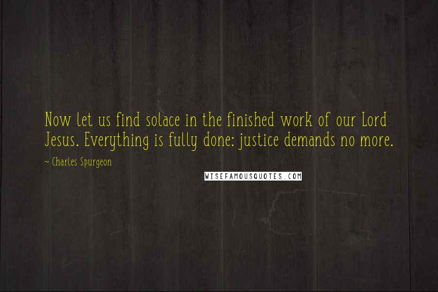 Charles Spurgeon Quotes: Now let us find solace in the finished work of our Lord Jesus. Everything is fully done: justice demands no more.