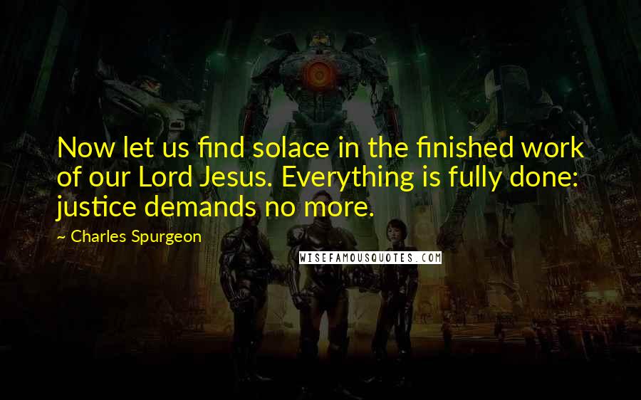 Charles Spurgeon Quotes: Now let us find solace in the finished work of our Lord Jesus. Everything is fully done: justice demands no more.