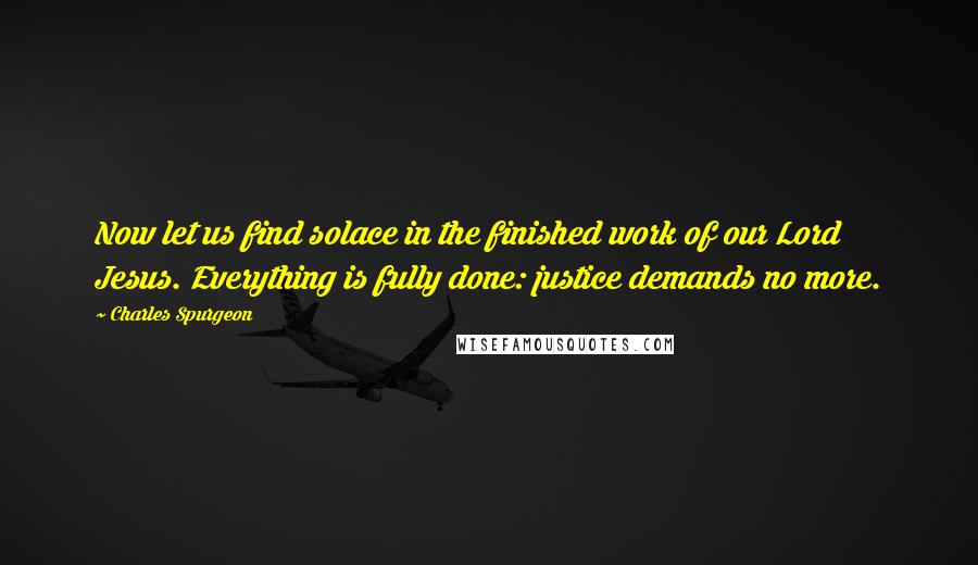 Charles Spurgeon Quotes: Now let us find solace in the finished work of our Lord Jesus. Everything is fully done: justice demands no more.