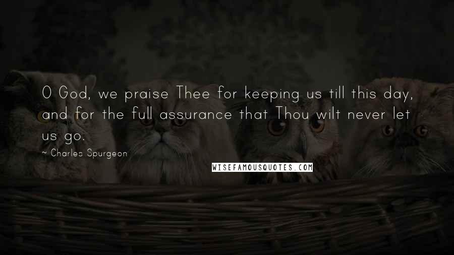 Charles Spurgeon Quotes: O God, we praise Thee for keeping us till this day, and for the full assurance that Thou wilt never let us go.