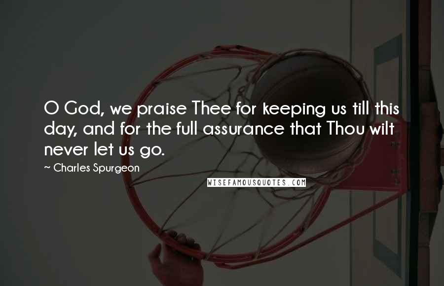 Charles Spurgeon Quotes: O God, we praise Thee for keeping us till this day, and for the full assurance that Thou wilt never let us go.