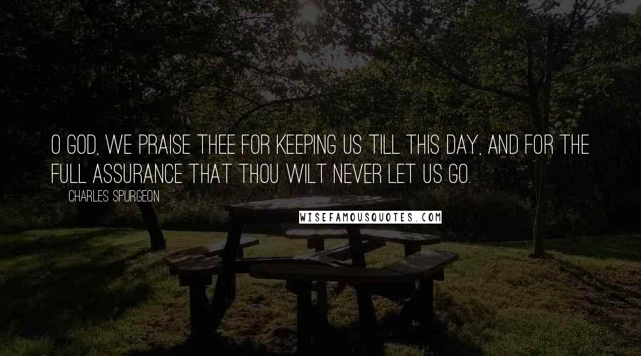 Charles Spurgeon Quotes: O God, we praise Thee for keeping us till this day, and for the full assurance that Thou wilt never let us go.