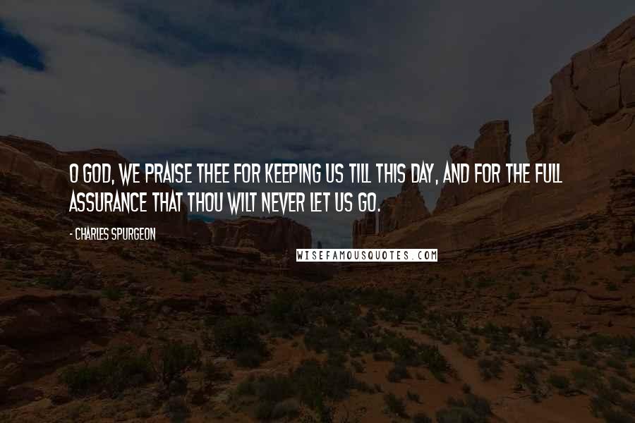 Charles Spurgeon Quotes: O God, we praise Thee for keeping us till this day, and for the full assurance that Thou wilt never let us go.