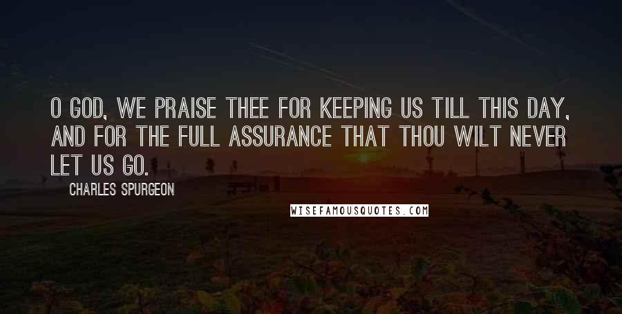 Charles Spurgeon Quotes: O God, we praise Thee for keeping us till this day, and for the full assurance that Thou wilt never let us go.