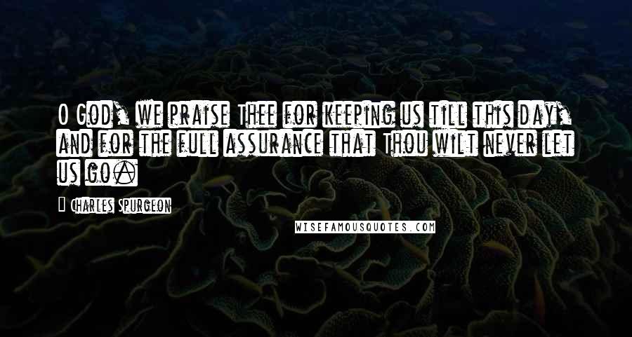 Charles Spurgeon Quotes: O God, we praise Thee for keeping us till this day, and for the full assurance that Thou wilt never let us go.